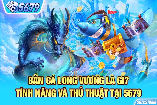 Bắn Cá Long Vương Là Gì? Tính Năng Và Thủ Thuật Tại 5679