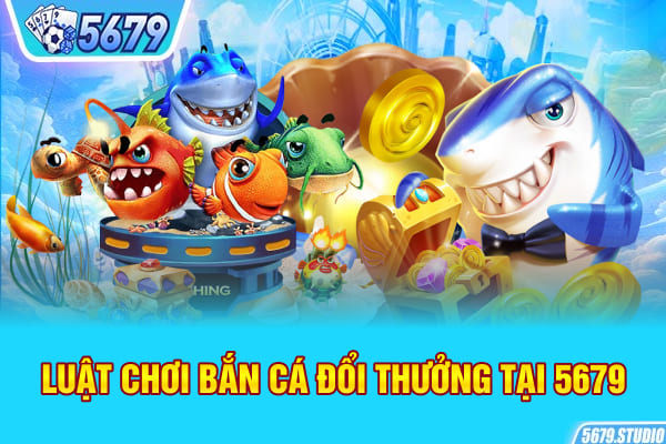 Luật chơi bắn cá đổi thưởng tại 5679