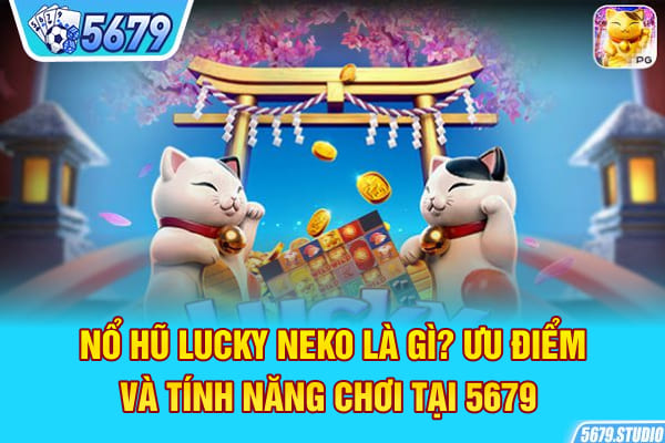 Nổ Hũ Lucky Neko Là Gì? Ưu Điểm Và Tính Năng Chơi Tại 5679