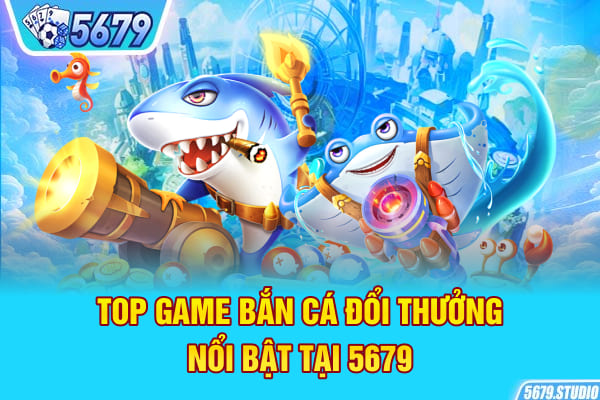 Top game bắn cá đổi thưởng nổi bật tại 5679